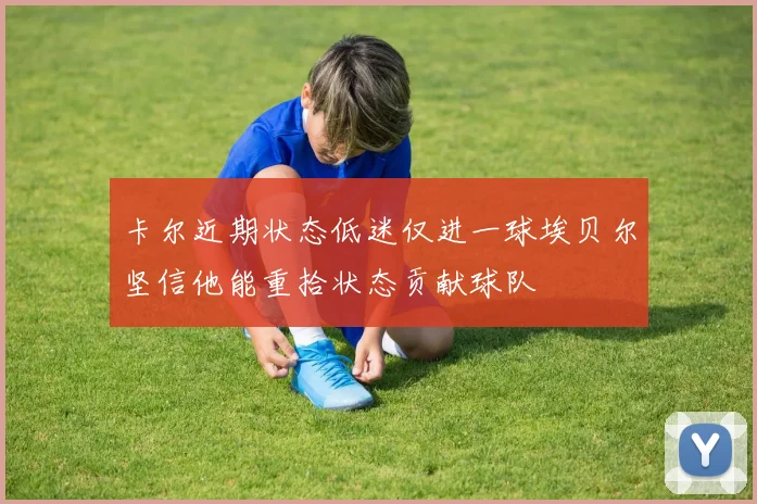 卡尔近期状态低迷仅进一球埃贝尔坚信他能重拾状态贡献球队