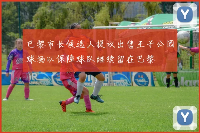 巴黎市长候选人提议出售王子公园球场以保障球队继续留在巴黎