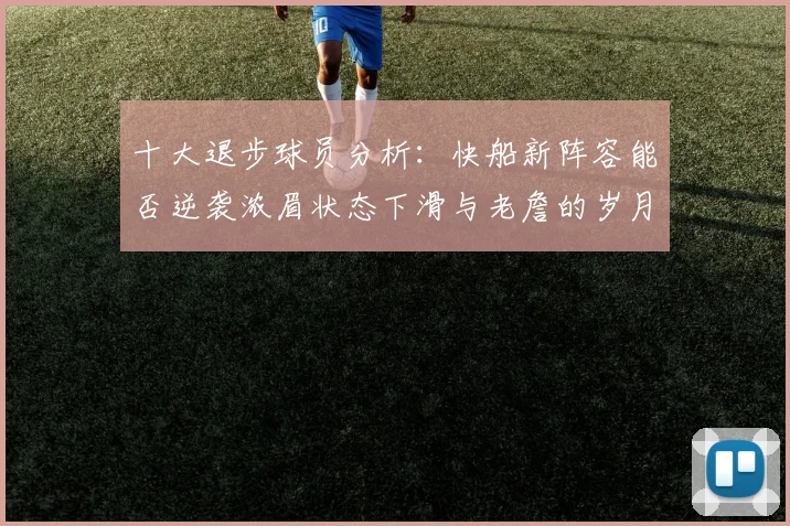 十大退步球员分析：快船新阵容能否逆袭浓眉状态下滑与老詹的岁月流逝