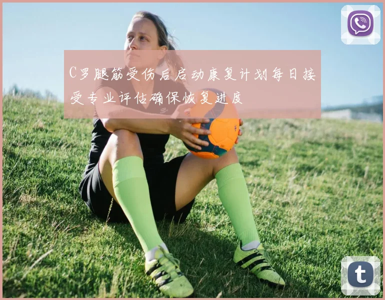 C罗腿筋受伤后启动康复计划每日接受专业评估确保恢复进度