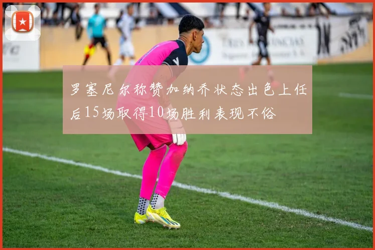 罗塞尼尔称赞加纳乔状态出色上任后15场取得10场胜利表现不俗