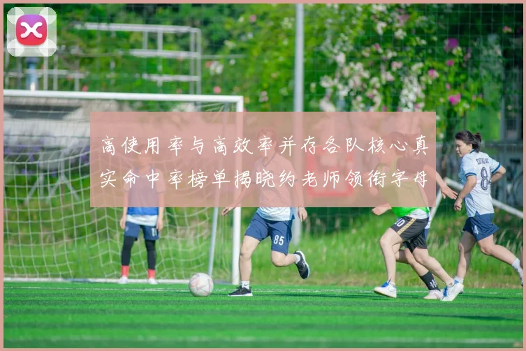 高使用率与高效率并存各队核心真实命中率榜单揭晓约老师领衔字母紧随其后