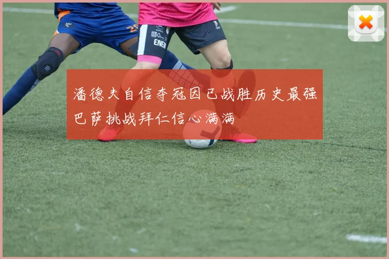 潘德夫自信夺冠因已战胜历史最强巴萨挑战拜仁信心满满