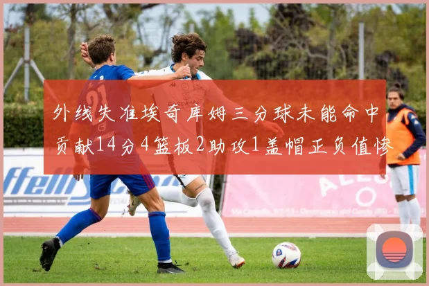 外线失准埃奇库姆三分球未能命中贡献14分4篮板2助攻1盖帽正负值惨淡29