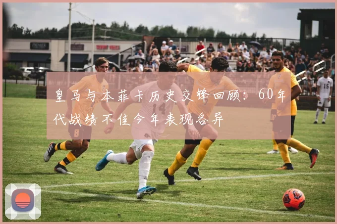 皇马与本菲卡历史交锋回顾：60年代战绩不佳今年表现各异