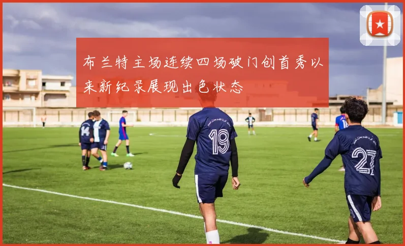 布兰特主场连续四场破门创首秀以来新纪录展现出色状态