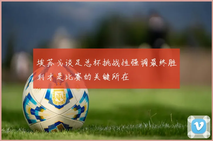 埃苏戈谈足总杯挑战性强调最终胜利才是比赛的关键所在
