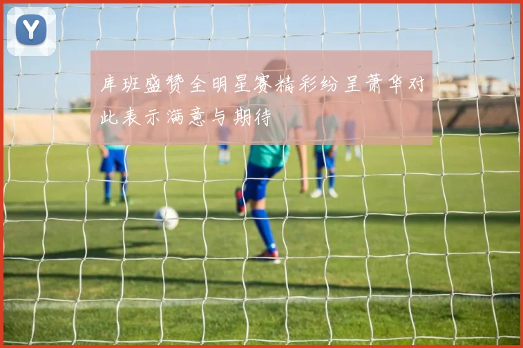 库班盛赞全明星赛精彩纷呈萧华对此表示满意与期待