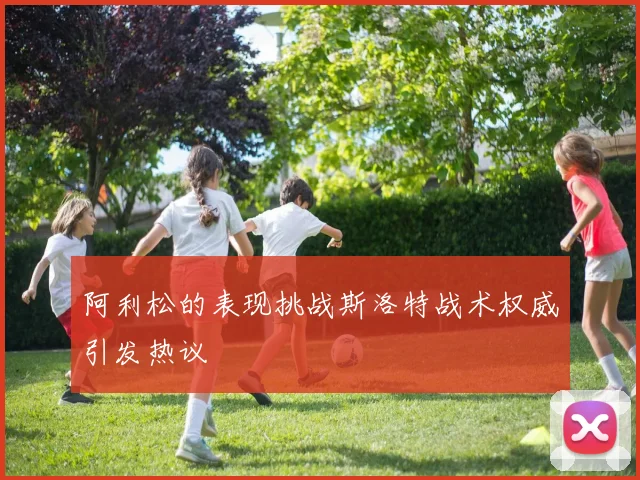 阿利松的表现挑战斯洛特战术权威引发热议