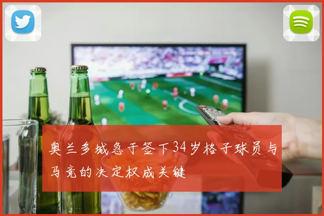 奥兰多城急于签下34岁格子球员与马竞的决定权成关键