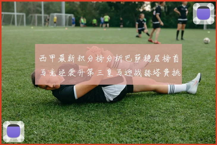 西甲最新积分榜分析巴萨稳居榜首马竞逆袭升第三皇马迎战赫塔费挑战