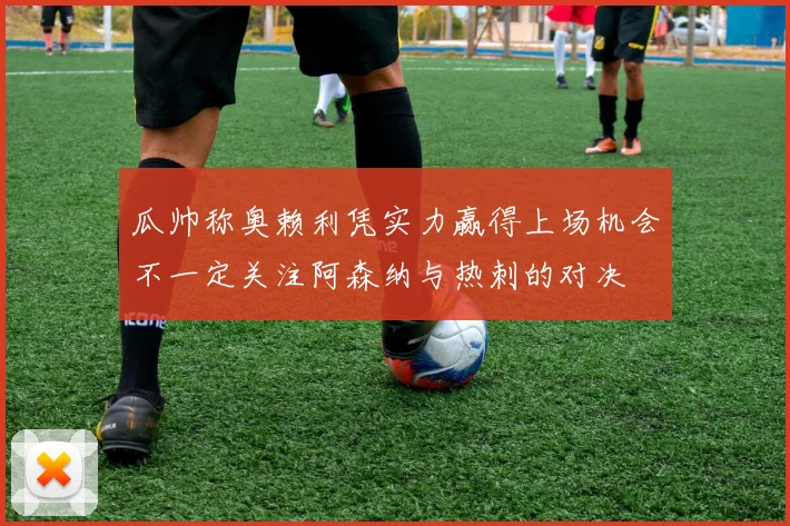 瓜帅称奥赖利凭实力赢得上场机会不一定关注阿森纳与热刺的对决