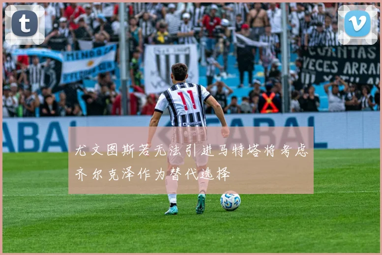 尤文图斯若无法引进马特塔将考虑齐尔克泽作为替代选择