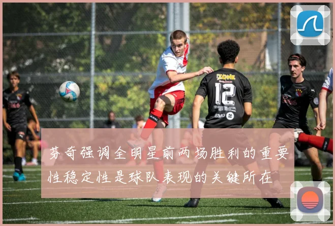 芬奇强调全明星前两场胜利的重要性稳定性是球队表现的关键所在