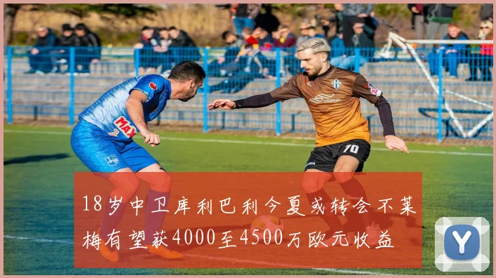 18岁中卫库利巴利今夏或转会不莱梅有望获4000至4500万欧元收益