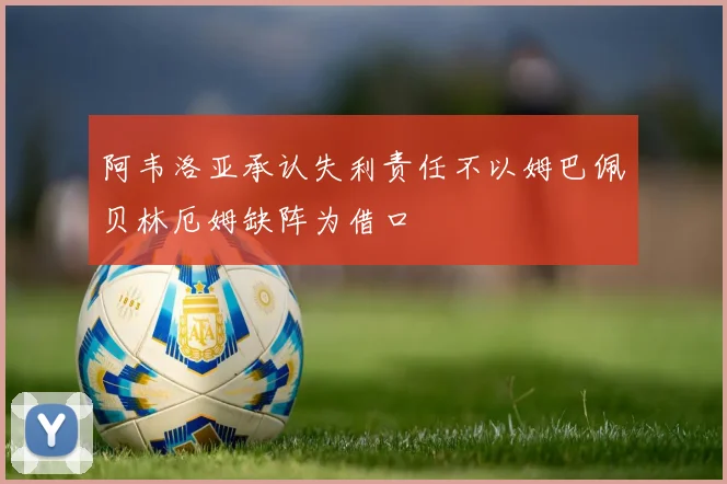 阿韦洛亚承认失利责任不以姆巴佩贝林厄姆缺阵为借口
