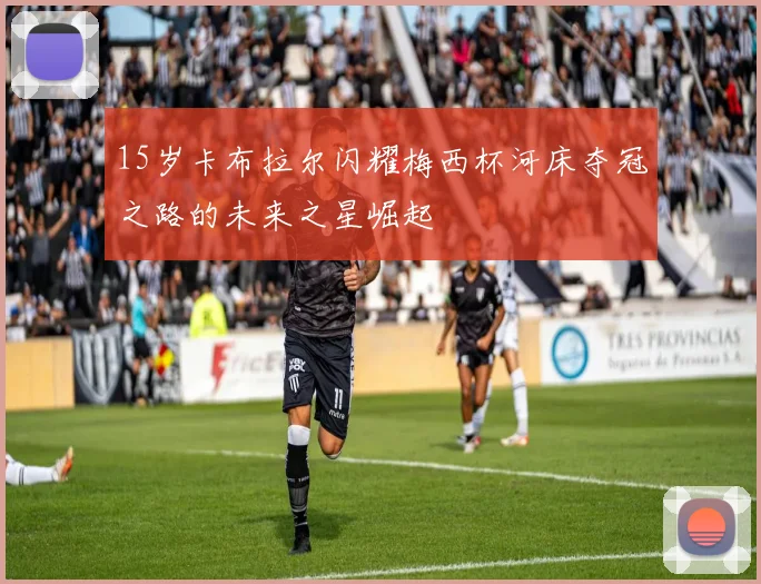 15岁卡布拉尔闪耀梅西杯河床夺冠之路的未来之星崛起