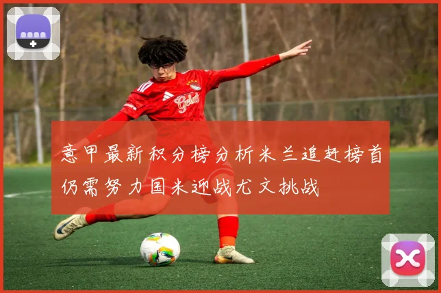 意甲最新积分榜分析米兰追赶榜首仍需努力国米迎战尤文挑战