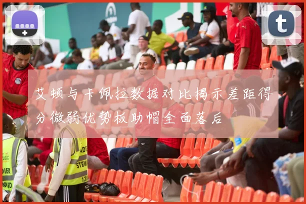 艾顿与卡佩拉数据对比揭示差距得分微弱优势板助帽全面落后