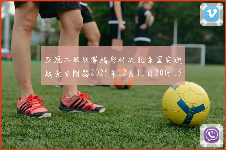 亚冠二级联赛精彩对决北京国安迎战麦克阿瑟2025年12月11日20时15分