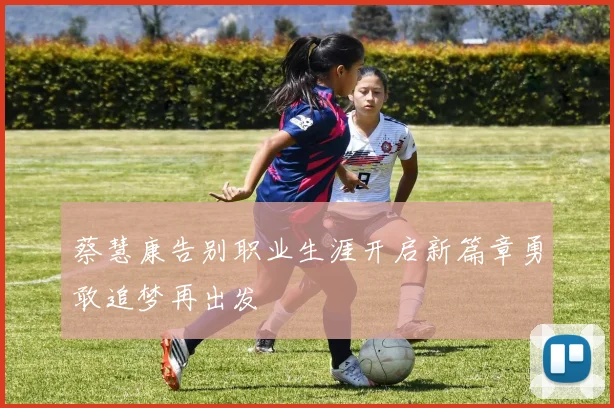 蔡慧康告别职业生涯开启新篇章勇敢追梦再出发