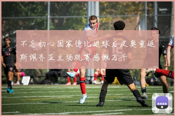 不忘初心国家德比进球后皮奥重返斯佩齐亚主场观赛感慨万千