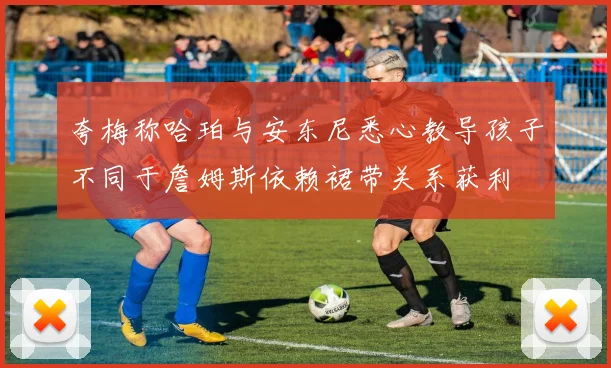 夸梅称哈珀与安东尼悉心教导孩子不同于詹姆斯依赖裙带关系获利