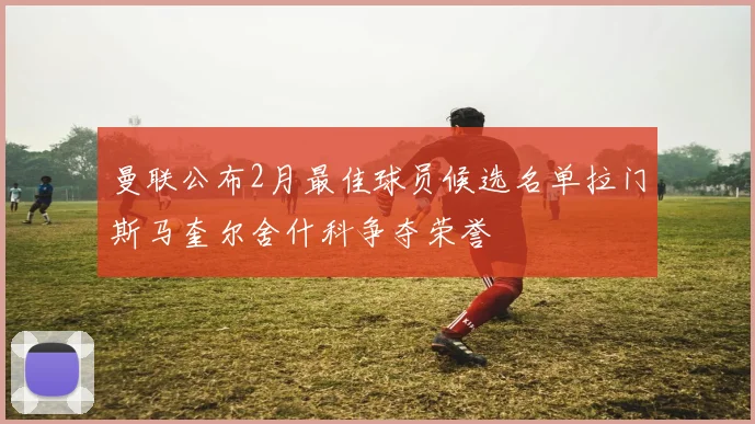 曼联公布2月最佳球员候选名单拉门斯马奎尔舍什科争夺荣誉