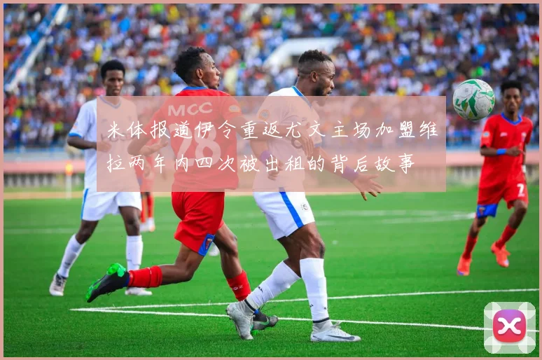 米体报道伊令重返尤文主场加盟维拉两年内四次被出租的背后故事