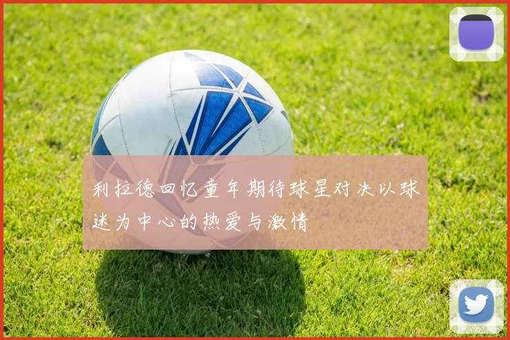 利拉德回忆童年期待球星对决以球迷为中心的热爱与激情