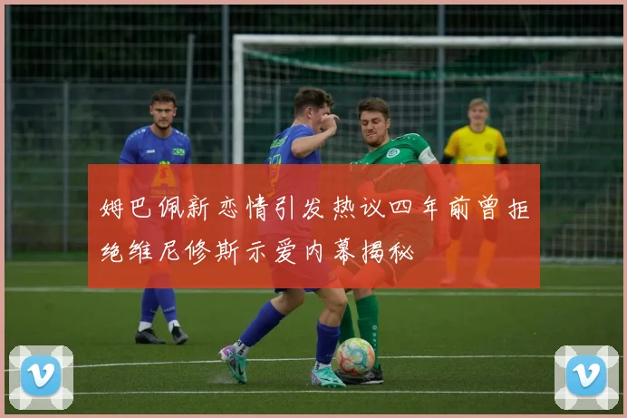 姆巴佩新恋情引发热议四年前曾拒绝维尼修斯示爱内幕揭秘